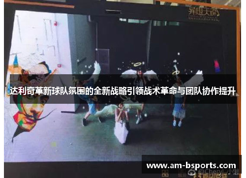 达利奇革新球队氛围的全新战略引领战术革命与团队协作提升