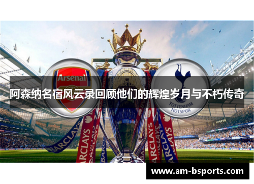 阿森纳名宿风云录回顾他们的辉煌岁月与不朽传奇