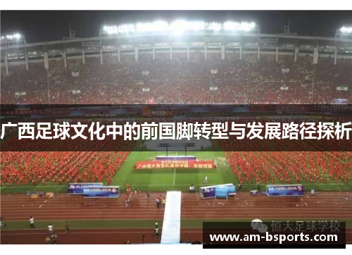 广西足球文化中的前国脚转型与发展路径探析 广西足球文化中的前国脚转型与发展路径探析