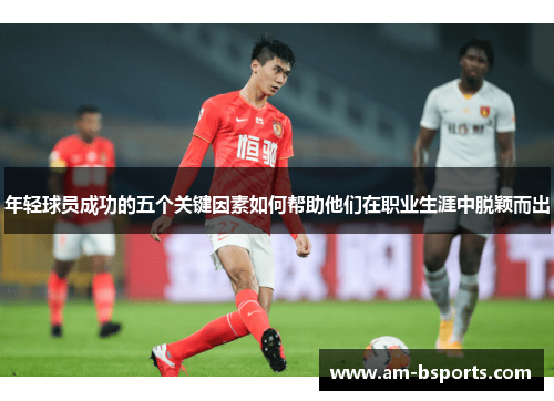 年轻球员成功的五个关键因素如何帮助他们在职业生涯中脱颖而出 年轻球员成功的五个关键因素如何帮助他们在职业生涯中脱颖而出