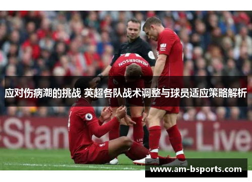 应对伤病潮的挑战 英超各队战术调整与球员适应策略解析 应对伤病潮的挑战 英超各队战术调整与球员适应策略解析