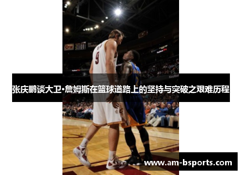 张庆鹏谈大卫·詹姆斯在篮球道路上的坚持与突破之艰难历程 张庆鹏谈大卫·詹姆斯在篮球道路上的坚持与突破之艰难历程