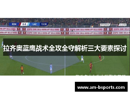 拉齐奥蓝鹰战术全攻全守解析三大要素探讨 拉齐奥蓝鹰战术全攻全守解析三大要素探讨