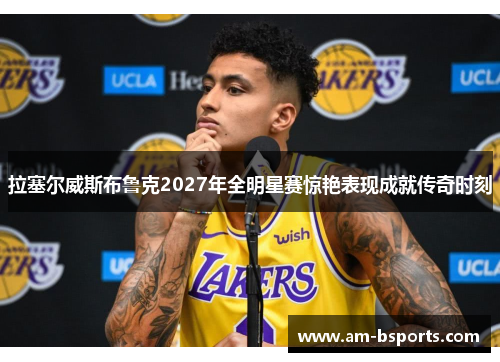 拉塞尔威斯布鲁克2027年全明星赛惊艳表现成就传奇时刻 拉塞尔威斯布鲁克2027年全明星赛惊艳表现成就传奇时刻