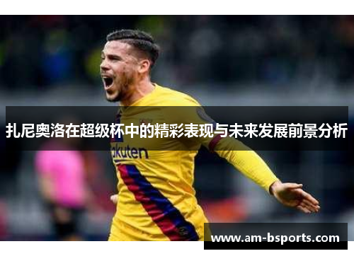扎尼奥洛在超级杯中的精彩表现与未来发展前景分析 扎尼奥洛在超级杯中的精彩表现与未来发展前景分析