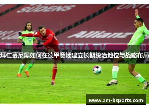 拜仁慕尼黑如何在德甲赛场建立长期统治地位与战略布局 拜仁慕尼黑如何在德甲赛场建立长期统治地位与战略布局