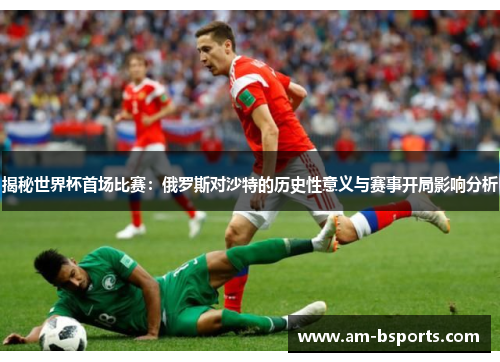 揭秘世界杯首场比赛:俄罗斯对沙特的历史性意义与赛事开局影响分析 揭秘世界杯首场比赛:俄罗斯对沙特的历史性意义与赛事开局影响分析