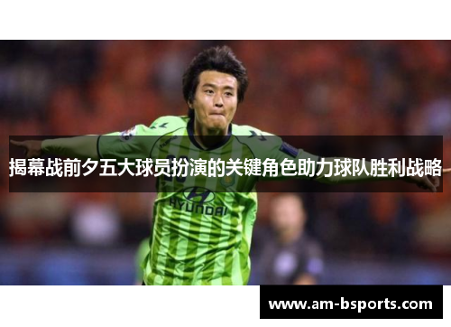 揭幕战前夕五大球员扮演的关键角色助力球队胜利战略