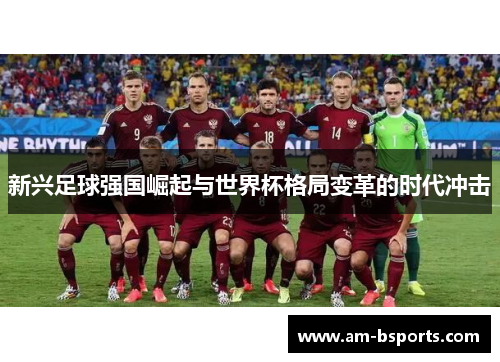 新兴足球强国崛起与世界杯格局变革的时代冲击 新兴足球强国崛起与世界杯格局变革的时代冲击