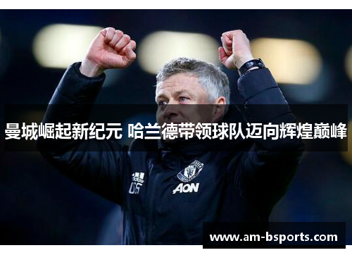 曼城崛起新纪元 哈兰德带领球队迈向辉煌巅峰 曼城崛起新纪元 哈兰德带领球队迈向辉煌巅峰