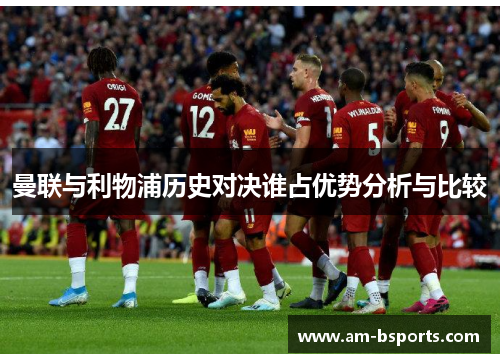 曼联与利物浦历史对决谁占优势分析与比较 曼联与利物浦历史对决谁占优势分析与比较