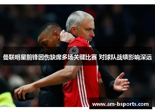 曼联明星前锋因伤缺席多场关键比赛 对球队战绩影响深远 曼联明星前锋因伤缺席多场关键比赛 对球队战绩影响深远