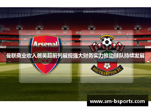 曼联商业收入居英超前列展现强大财务实力推动球队持续发展