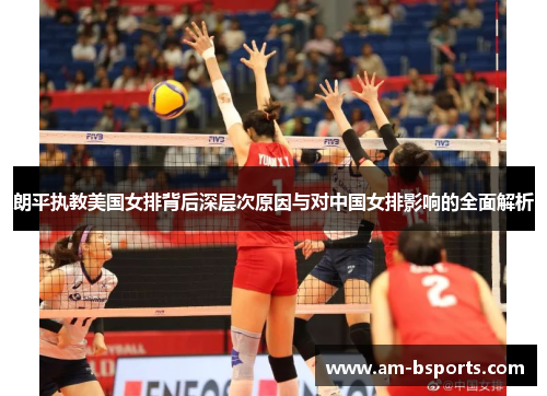 朗平执教美国女排背后深层次原因与对中国女排影响的全面解析 朗平执教美国女排背后深层次原因与对中国女排影响的全面解析