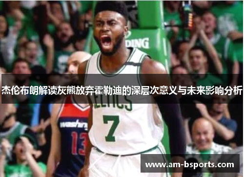 杰伦布朗解读灰熊放弃霍勒迪的深层次意义与未来影响分析