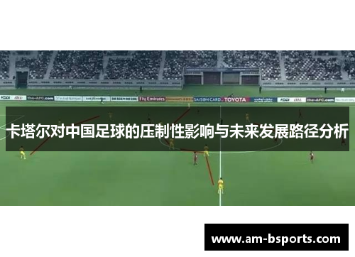 卡塔尔对中国足球的压制性影响与未来发展路径分析