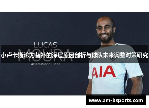 小卢卡斯沦为替补的深层原因剖析与球队未来调整对策研究