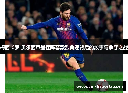 梅西 C罗 贝尔西甲最佳阵容激烈角逐背后的故事与争夺之战 梅西 C罗 贝尔西甲最佳阵容激烈角逐背后的故事与争夺之战