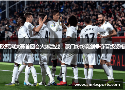 欧冠淘汰赛首回合火爆激战，豪门纷纷亮剑争夺晋级资格