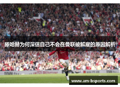 滕哈赫为何深信自己不会在曼联被解雇的原因解析