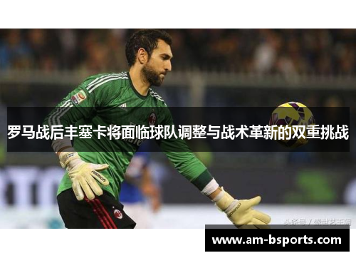 罗马战后丰塞卡将面临球队调整与战术革新的双重挑战