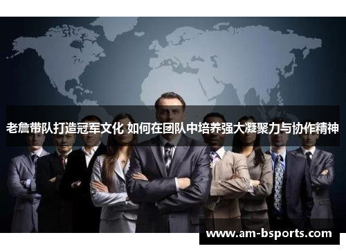 老詹带队打造冠军文化 如何在团队中培养强大凝聚力与协作精神
