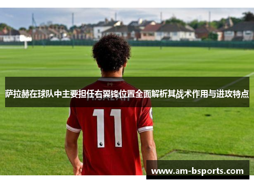 萨拉赫在球队中主要担任右翼锋位置全面解析其战术作用与进攻特点