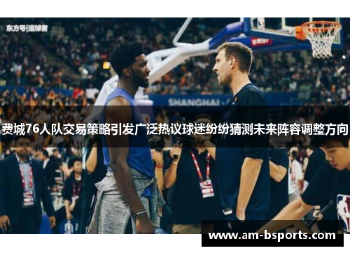 费城76人队交易策略引发广泛热议球迷纷纷猜测未来阵容调整方向