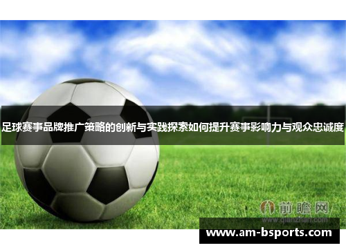 足球赛事品牌推广策略的创新与实践探索如何提升赛事影响力与观众忠诚度