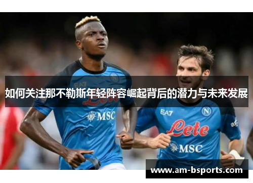 如何关注那不勒斯年轻阵容崛起背后的潜力与未来发展