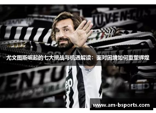 尤文图斯崛起的七大挑战与机遇解读：面对困境如何重塑辉煌