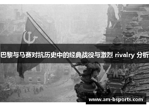 巴黎与马赛对抗历史中的经典战役与激烈 rivalry 分析