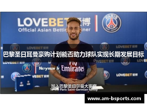 巴黎圣日耳曼豪购计划能否助力球队实现长期发展目标