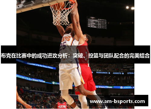 布克在比赛中的成功进攻分析：突破、投篮与团队配合的完美结合