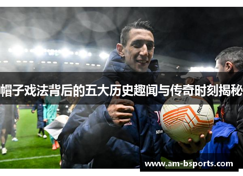 帽子戏法背后的五大历史趣闻与传奇时刻揭秘