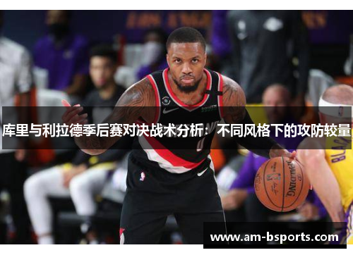 库里与利拉德季后赛对决战术分析：不同风格下的攻防较量