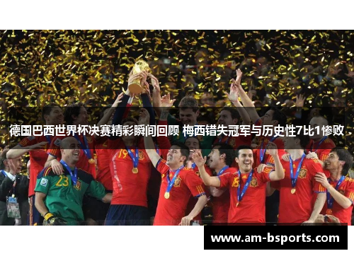 德国巴西世界杯决赛精彩瞬间回顾 梅西错失冠军与历史性7比1惨败