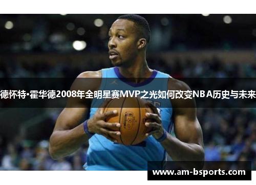 德怀特·霍华德2008年全明星赛MVP之光如何改变NBA历史与未来