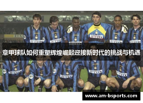意甲球队如何重塑辉煌崛起迎接新时代的挑战与机遇