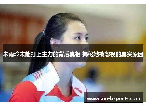 朱雨玲未能打上主力的背后真相 揭秘她被忽视的真实原因