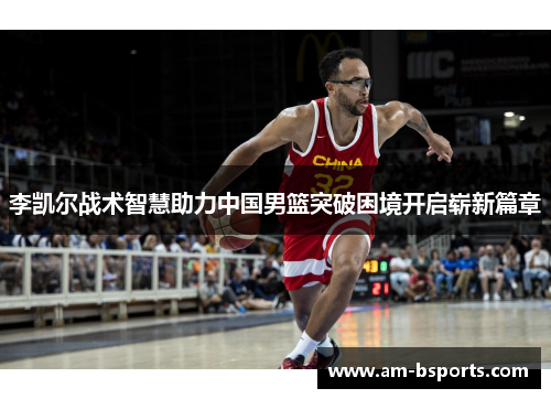 李凯尔战术智慧助力中国男篮突破困境开启崭新篇章