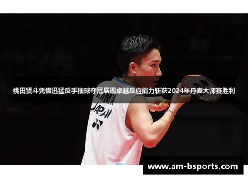 桃田贤斗凭借迅猛反手抽球夺冠展现卓越反应能力斩获2024年丹麦大师赛胜利