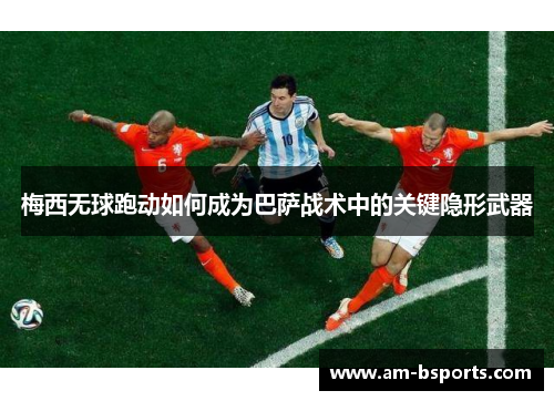 梅西无球跑动如何成为巴萨战术中的关键隐形武器