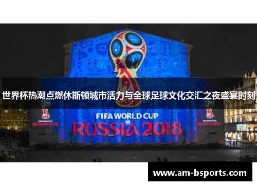 世界杯热潮点燃休斯顿城市活力与全球足球文化交汇之夜盛宴时刻
