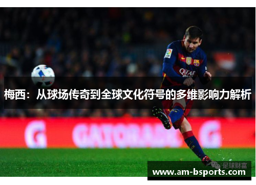 梅西：从球场传奇到全球文化符号的多维影响力解析