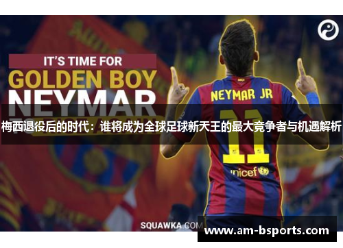 梅西退役后的时代：谁将成为全球足球新天王的最大竞争者与机遇解析