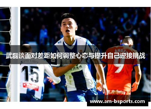武磊谈面对差距如何调整心态与提升自己迎接挑战