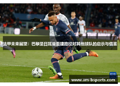 法甲未来展望：巴黎圣日耳曼重建路径对其他球队的启示与借鉴