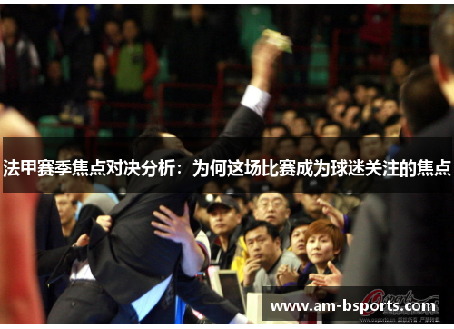 法甲赛季焦点对决分析:为何这场比赛成为球迷关注的焦点 法甲赛季焦点对决分析:为何这场比赛成为球迷关注的焦点