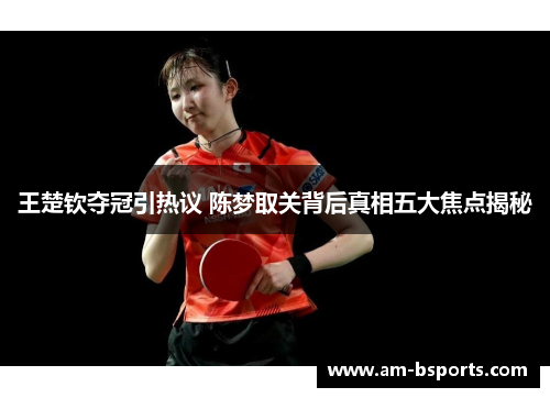 王楚钦夺冠引热议 陈梦取关背后真相五大焦点揭秘